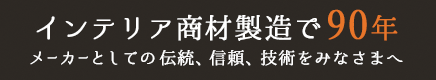インテリア商材製造で90年。メーカーとしての伝統、信頼、技術をみなさまへ
